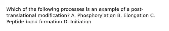 Which of the following processes is an example of a post-translational modification? A. Phosphorylation B. Elongation C. Peptide bond formation D. Initiation