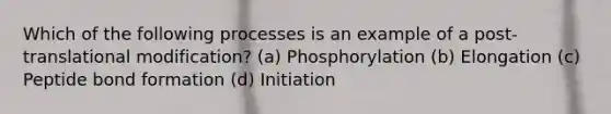 Which of the following processes is an example of a post-translational modification? (a) Phosphorylation (b) Elongation (c) Peptide bond formation (d) Initiation