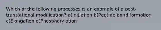 Which of the following processes is an example of a post-translational modification? a)Initiation b)Peptide bond formation c)Elongation d)Phosphorylation