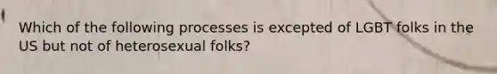 Which of the following processes is excepted of LGBT folks in the US but not of heterosexual folks?