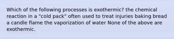 Which of the following processes is exothermic? the chemical reaction in a "cold pack" often used to treat injuries baking bread a candle flame the vaporization of water None of the above are exothermic.