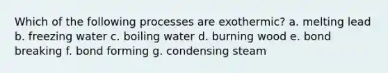 Which of the following processes are exothermic? a. melting lead b. freezing water c. boiling water d. burning wood e. bond breaking f. bond forming g. condensing steam