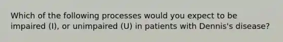 Which of the following processes would you expect to be impaired (I), or unimpaired (U) in patients with Dennis's disease?