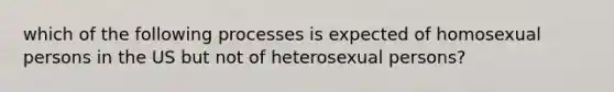 which of the following processes is expected of homosexual persons in the US but not of heterosexual persons?