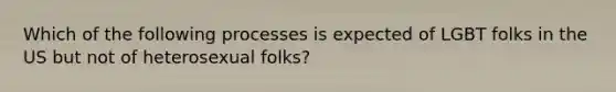 Which of the following processes is expected of LGBT folks in the US but not of heterosexual folks?