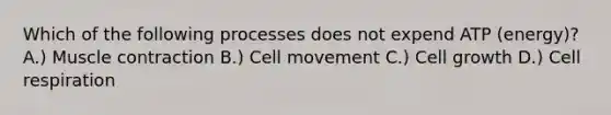 Which of the following processes does not expend ATP (energy)? A.) Muscle contraction B.) Cell movement C.) Cell growth D.) Cell respiration