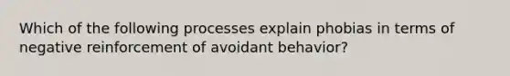 Which of the following processes explain phobias in terms of negative reinforcement of avoidant behavior?