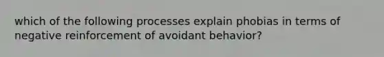 which of the following processes explain phobias in terms of negative reinforcement of avoidant behavior?