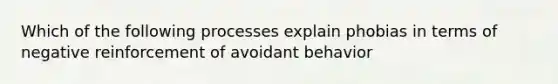 Which of the following processes explain phobias in terms of negative reinforcement of avoidant behavior