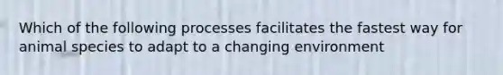 Which of the following processes facilitates the fastest way for animal species to adapt to a changing environment