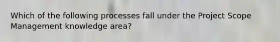 Which of the following processes fall under the Project Scope Management knowledge area?