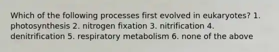 Which of the following processes first evolved in eukaryotes? 1. photosynthesis 2. nitrogen fixation 3. nitrification 4. denitrification 5. respiratory metabolism 6. none of the above