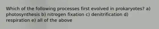 Which of the following processes first evolved in prokaryotes? a) photosynthesis b) nitrogen fixation c) denitrification d) respiration e) all of the above