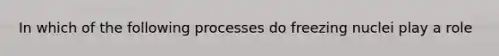 In which of the following processes do freezing nuclei play a role