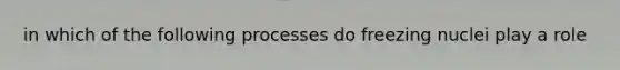 in which of the following processes do freezing nuclei play a role