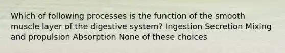 Which of following processes is the function of the smooth muscle layer of the digestive system? Ingestion Secretion Mixing and propulsion Absorption None of these choices