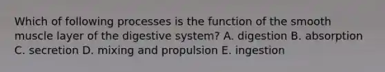 Which of following processes is the function of the smooth muscle layer of the digestive system? A. digestion B. absorption C. secretion D. mixing and propulsion E. ingestion