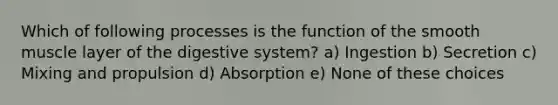 Which of following processes is the function of the smooth muscle layer of the digestive system? a) Ingestion b) Secretion c) Mixing and propulsion d) Absorption e) None of these choices