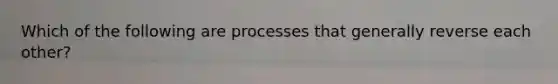 Which of the following are processes that generally reverse each other?