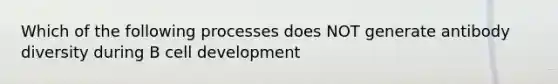 Which of the following processes does NOT generate antibody diversity during B cell development