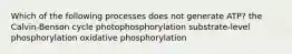 Which of the following processes does not generate ATP? the Calvin-Benson cycle photophosphorylation substrate-level phosphorylation oxidative phosphorylation