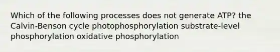 Which of the following processes does not generate ATP? the Calvin-Benson cycle photophosphorylation substrate-level phosphorylation <a href='https://www.questionai.com/knowledge/kFazUb9IwO-oxidative-phosphorylation' class='anchor-knowledge'>oxidative phosphorylation</a>