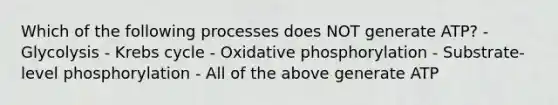 Which of the following processes does NOT generate ATP? - Glycolysis - Krebs cycle - Oxidative phosphorylation - Substrate-level phosphorylation - All of the above generate ATP