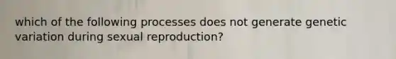 which of the following processes does not generate genetic variation during sexual reproduction?