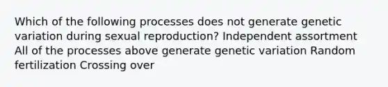 Which of the following processes does not generate genetic variation during sexual reproduction? Independent assortment All of the processes above generate genetic variation Random fertilization Crossing over