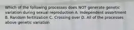 Which of the following processes does NOT generate genetic variation during sexual reproduction A. Independent assortment B. Random fertilization C. Crossing over D. All of the processes above genetic variation