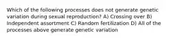 Which of the following processes does not generate genetic variation during sexual reproduction? A) Crossing over B) Independent assortment C) Random fertilization D) All of the processes above generate genetic variation