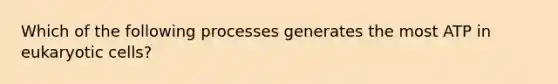 Which of the following processes generates the most ATP in eukaryotic cells?