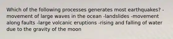 Which of the following processes generates most earthquakes? -movement of large waves in the ocean -landslides -movement along faults -large volcanic eruptions -rising and falling of water due to the gravity of the moon