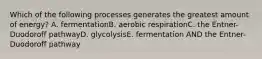 Which of the following processes generates the greatest amount of energy? A. fermentationB. aerobic respirationC. the Entner-Duodoroff pathwayD. glycolysisE. fermentation AND the Entner-Duodoroff pathway