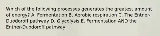 Which of the following processes generates the greatest amount of energy? A. Fermentation B. <a href='https://www.questionai.com/knowledge/kyxGdbadrV-aerobic-respiration' class='anchor-knowledge'>aerobic respiration</a> C. The Entner-Duodoroff pathway D. Glycolysis E. Fermentation AND the Entner-Duodoroff pathway