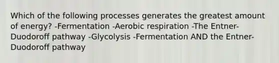 Which of the following processes generates the greatest amount of energy? -Fermentation -Aerobic respiration -The Entner-Duodoroff pathway -Glycolysis -Fermentation AND the Entner-Duodoroff pathway