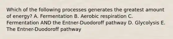 Which of the following processes generates the greatest amount of energy? A. Fermentation B. Aerobic respiration C. Fermentation AND the Entner-Duodoroff pathway D. Glycolysis E. The Entner-Duodoroff pathway