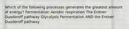 Which of the following processes generates the greatest amount of energy? Fermentation Aerobic respiration The Entner-Duodoroff pathway Glycolysis Fermentation AND the Entner-Duodoroff pathway