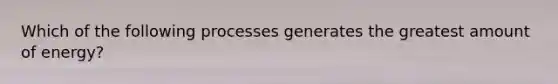 Which of the following processes generates the greatest amount of energy?