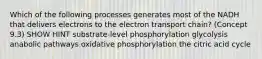 Which of the following processes generates most of the NADH that delivers electrons to the electron transport chain? (Concept 9.3) SHOW HINT substrate-level phosphorylation glycolysis anabolic pathways oxidative phosphorylation the citric acid cycle