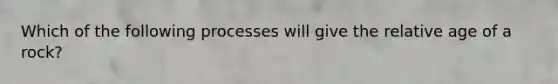 Which of the following processes will give the relative age of a rock?
