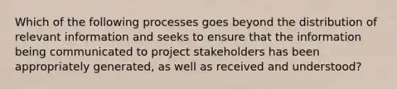 Which of the following processes goes beyond the distribution of relevant information and seeks to ensure that the information being communicated to project stakeholders has been appropriately generated, as well as received and understood?