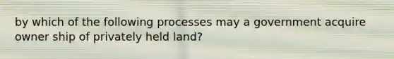 by which of the following processes may a government acquire owner ship of privately held land?