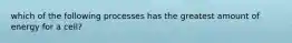 which of the following processes has the greatest amount of energy for a cell?