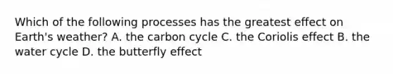 Which of the following processes has the greatest effect on Earth's weather? A. the carbon cycle C. the Coriolis effect B. the water cycle D. the butterfly effect