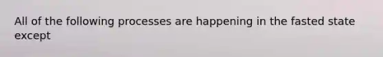 All of the following processes are happening in the fasted state except