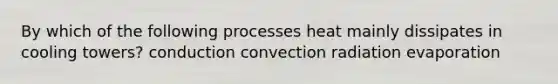 By which of the following processes heat mainly dissipates in cooling towers? conduction convection radiation evaporation