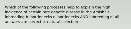 Which of the following processes help to explain the high incidence of certain rare genetic disease in the Amish? a. inbreeding b. bottlenecks c. bottlenecks AND inbreeding d. all answers are correct e. natural selection