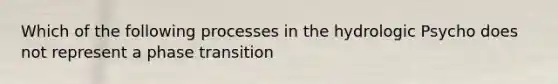 Which of the following processes in the hydrologic Psycho does not represent a phase transition