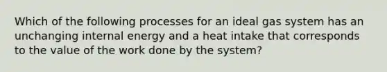 Which of the following processes for an ideal gas system has an unchanging internal energy and a heat intake that corresponds to the value of the work done by the system?